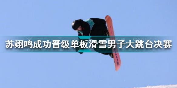 苏翊鸣晋级大跳台决赛 苏翊鸣成功晋级单板滑雪男子大跳台决赛